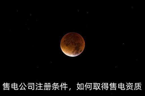 售電公司注冊條件，如何取得售電資質(zhì)