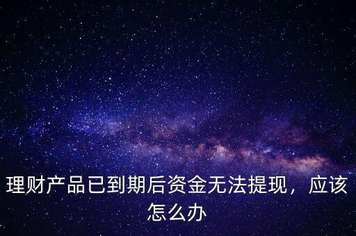 理財(cái)產(chǎn)品已到期后資金無(wú)法提現(xiàn)，應(yīng)該怎么辦