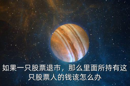 如果一只股票退市，那么里面所持有這只股票人的錢該怎么辦