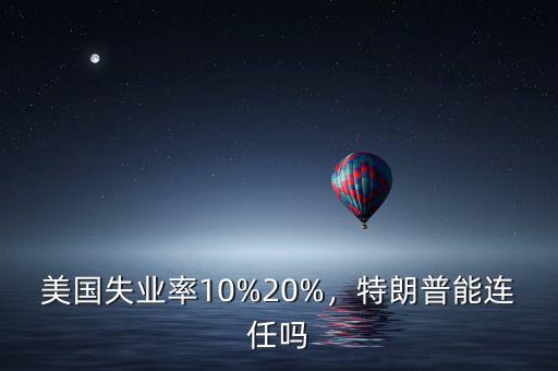 美國失業(yè)率10%20%，特朗普能連任嗎