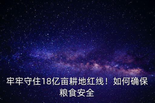 牢牢守住18億畝耕地紅線！如何確保糧食安全