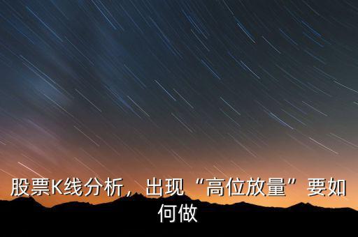 股票K線分析，出現(xiàn)“高位放量”要如何做