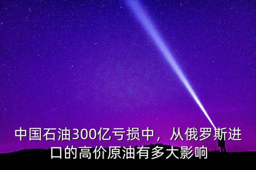中國石油300億虧損中，從俄羅斯進(jìn)口的高價原油有多大影響