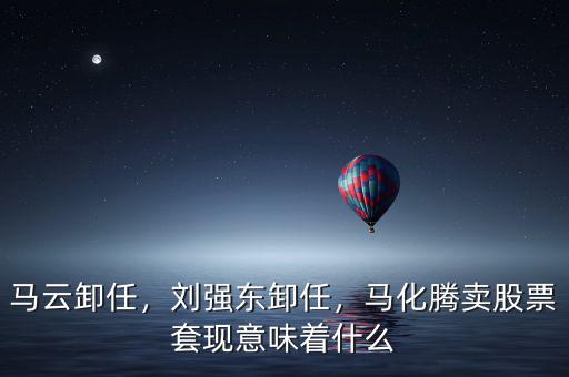 馬云卸任，劉強(qiáng)東卸任，馬化騰賣股票套現(xiàn)意味著什么