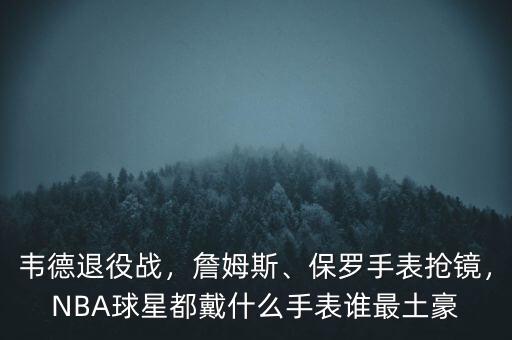 韋德退役戰(zhàn)，詹姆斯、保羅手表搶鏡，NBA球星都戴什么手表誰最土豪