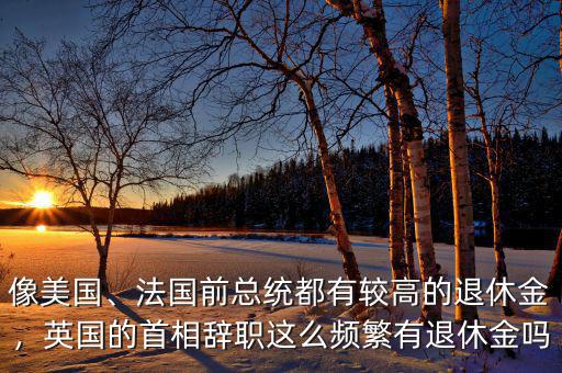 像美國(guó)、法國(guó)前總統(tǒng)都有較高的退休金，英國(guó)的首相辭職這么頻繁有退休金嗎
