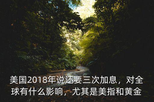 美國2018年說還要三次加息，對全球有什么影響，尤其是美指和黃金