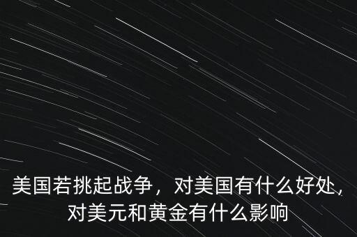 美國(guó)若挑起戰(zhàn)爭(zhēng)，對(duì)美國(guó)有什么好處，對(duì)美元和黃金有什么影響