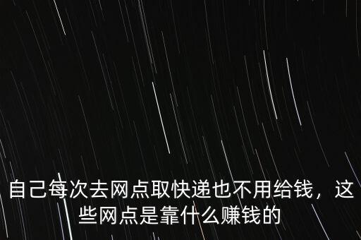 自己每次去網(wǎng)點取快遞也不用給錢，這些網(wǎng)點是靠什么賺錢的