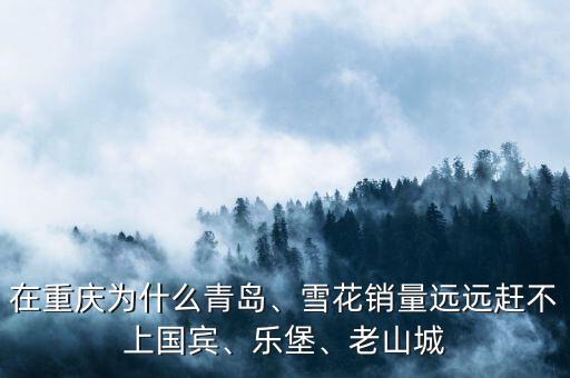 在重慶為什么青島、雪花銷量遠(yuǎn)遠(yuǎn)趕不上國(guó)賓、樂(lè)堡、老山城