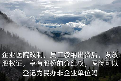 企業(yè)醫(yī)院改制，員工繳納出資后，發(fā)放股權(quán)證，享有股份的分紅權(quán)，醫(yī)院可以登記為民辦非企業(yè)單位嗎
