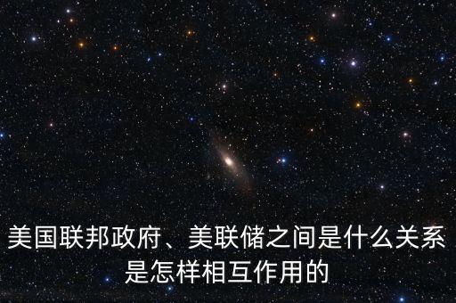 美國聯(lián)邦政府、美聯(lián)儲之間是什么關系是怎樣相互作用的
