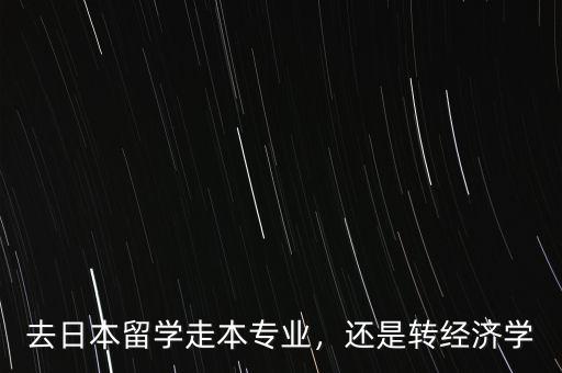 去日本留學(xué)走本專業(yè)，還是轉(zhuǎn)經(jīng)濟學(xué)