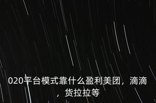 020平臺模式靠什么盈利美團，滴滴，貨拉拉等