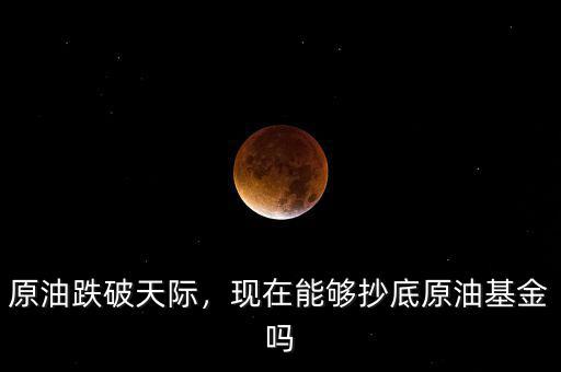 原油跌破天際，現(xiàn)在能夠抄底原油基金嗎