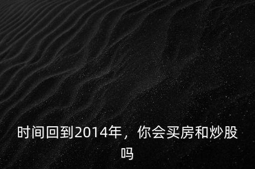 時(shí)間回到2014年，你會(huì)買(mǎi)房和炒股嗎