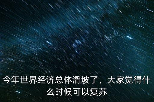 今年世界經(jīng)濟總體滑坡了，大家覺得什么時候可以復(fù)蘇