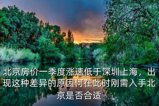 北京房價一季度漲速低于深圳上海，出現(xiàn)這種差異的原因何在此時剛需入手北京是否合適