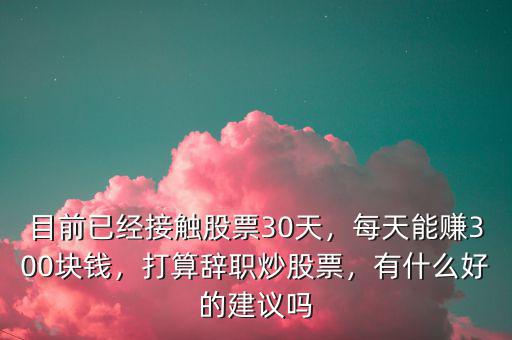 目前已經(jīng)接觸股票30天，每天能賺300塊錢，打算辭職炒股票，有什么好的建議嗎
