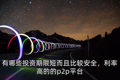 有哪些投資期限短而且比較安全，利率高的的p2p平臺