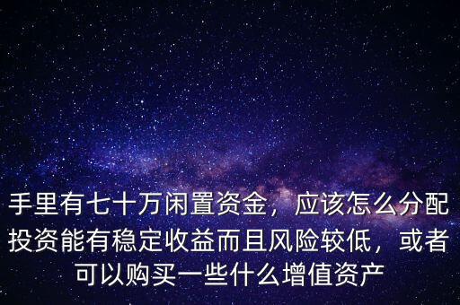 手里有七十萬(wàn)閑置資金，應(yīng)該怎么分配投資能有穩(wěn)定收益而且風(fēng)險(xiǎn)較低，或者可以購(gòu)買(mǎi)一些什么增值資產(chǎn)