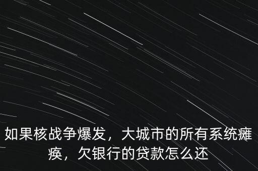 如果核戰(zhàn)爭爆發(fā)，大城市的所有系統(tǒng)癱瘓，欠銀行的貸款怎么還
