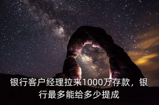 銀行客戶經(jīng)理拉來(lái)1000萬(wàn)存款，銀行最多能給多少提成