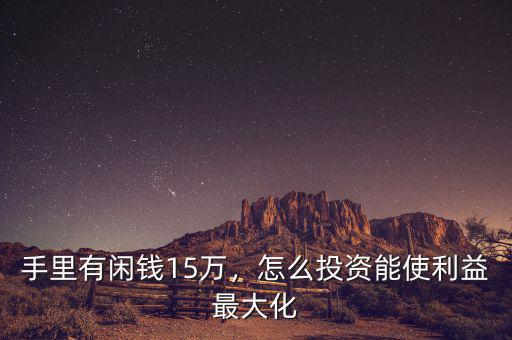手里有閑錢15萬，怎么投資能使利益最大化