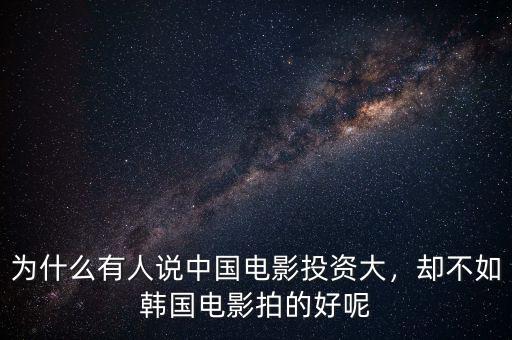 為什么有人說(shuō)中國(guó)電影投資大，卻不如韓國(guó)電影拍的好呢