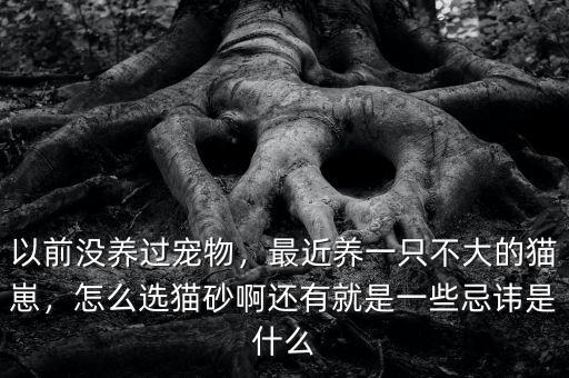 以前沒養(yǎng)過寵物，最近養(yǎng)一只不大的貓崽，怎么選貓砂啊還有就是一些忌諱是什么