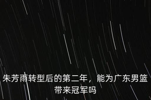 朱芳雨轉(zhuǎn)型后的第二年，能為廣東男籃帶來冠軍嗎