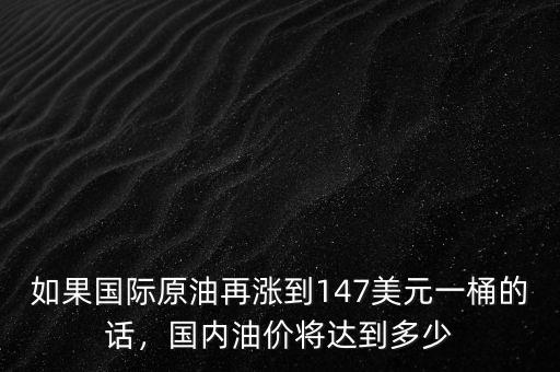 如果國際原油再漲到147美元一桶的話，國內(nèi)油價將達到多少