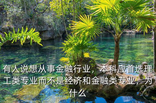 有人說想從事金融行業(yè)，本科應(yīng)首選理工類專業(yè)而不是經(jīng)濟(jì)和金融類專業(yè)，為什么