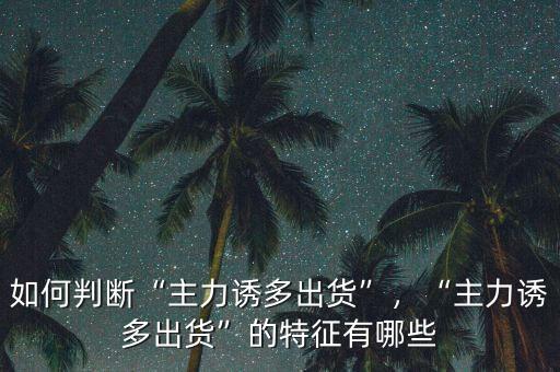 如何判斷“主力誘多出貨”，“主力誘多出貨”的特征有哪些