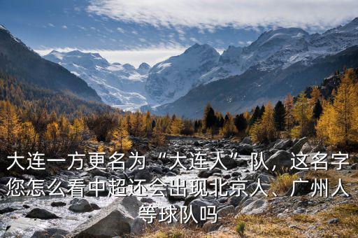 大連一方更名為“大連人”隊，這名字您怎么看中超還會出現(xiàn)北京人、廣州人等球隊嗎