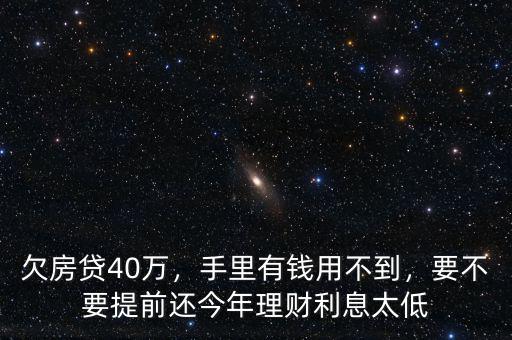 欠房貸40萬，手里有錢用不到，要不要提前還今年理財利息太低