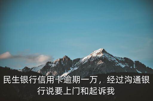 民生銀行信用卡逾期一萬，經(jīng)過溝通銀行說要上門和起訴我