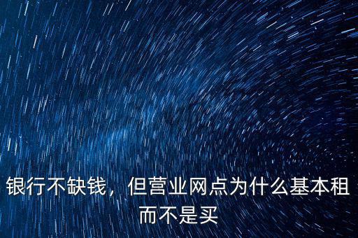 銀行不缺錢，但營業(yè)網(wǎng)點為什么基本租而不是買