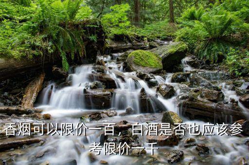 香煙可以限價(jià)一百，白酒是否也應(yīng)該參考限價(jià)一千