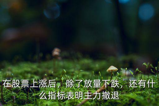 在股票上漲后，除了放量下跌，還有什么指標(biāo)表明主力撤退