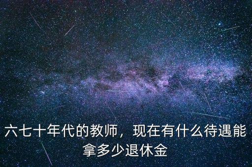 六七十年代的教師，現(xiàn)在有什么待遇能拿多少退休金