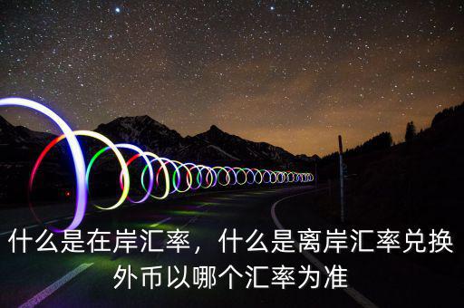 什么是在岸匯率，什么是離岸匯率兌換外幣以哪個(gè)匯率為準(zhǔn)