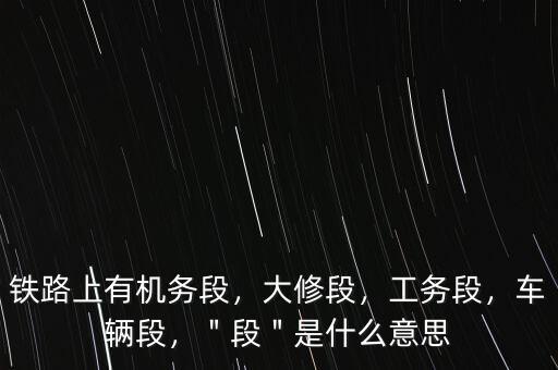 鐵路上有機(jī)務(wù)段，大修段，工務(wù)段，車輛段，＂段＂是什么意思