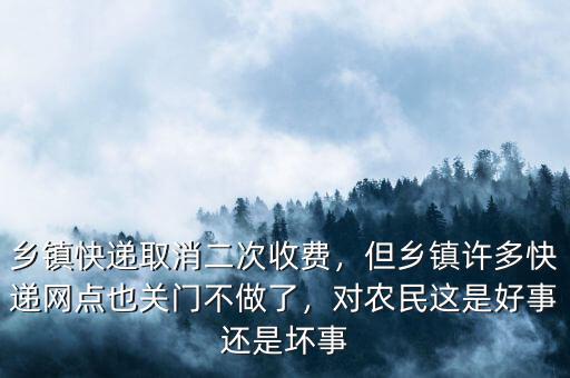 鄉(xiāng)鎮(zhèn)快遞取消二次收費(fèi)，但鄉(xiāng)鎮(zhèn)許多快遞網(wǎng)點(diǎn)也關(guān)門不做了，對(duì)農(nóng)民這是好事還是壞事