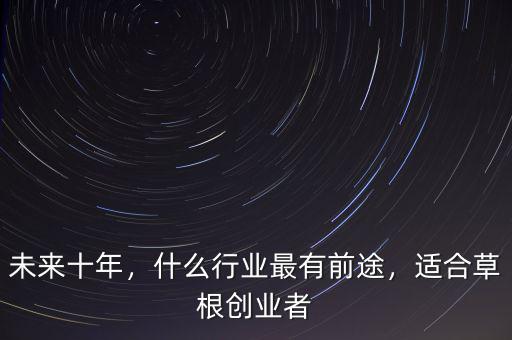 未來十年，什么行業(yè)最有前途，適合草根創(chuàng)業(yè)者