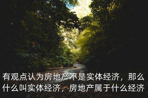 有觀點認為房地產(chǎn)不是實體經(jīng)濟，那么什么叫實體經(jīng)濟，房地產(chǎn)屬于什么經(jīng)濟