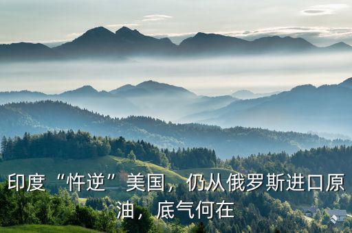 印度“忤逆”美國，仍從俄羅斯進口原油，底氣何在