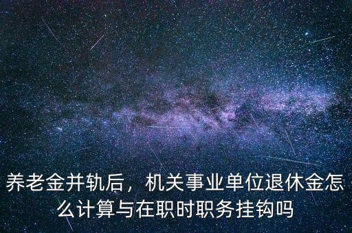 養(yǎng)老金并軌后，機(jī)關(guān)事業(yè)單位退休金怎么計(jì)算與在職時職務(wù)掛鉤嗎