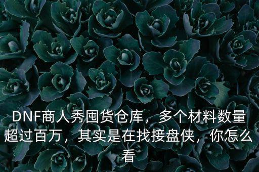 DNF商人秀囤貨倉庫，多個(gè)材料數(shù)量超過百萬，其實(shí)是在找接盤俠，你怎么看