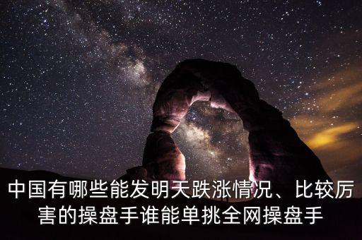 中國有哪些能發(fā)明天跌漲情況、比較厲害的操盤手誰能單挑全網(wǎng)操盤手